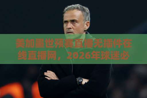 美加墨世预赛直播无插件在线直播网,2026年球迷必备的观赛神器!【美加墨世预赛】高清流畅不卡顿 美加墨世预赛直播无插件在线直播网,2026年球迷必备的观赛神器!【美加墨世预赛】高清流畅不卡顿