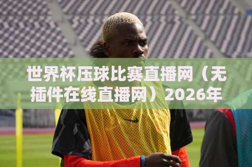 世界杯压球比赛直播网(无插件在线直播网)2026年观赛神器,球迷必看! 世界杯压球比赛直播网(无插件在线直播网)2026年观赛神器,球迷必看!