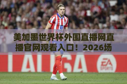 美加墨世界杯外围直播网直播官网观看入口!2026场外必看攻略【美加墨世界杯外围】 美加墨世界杯外围直播网直播官网观看入口!2026场外必看攻略【美加墨世界杯外围】