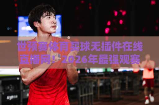 世预赛体育买球无插件在线直播网!2026年最强观赛指南【世预赛】免费高清平台推荐 世预赛体育买球无插件在线直播网!2026年最强观赛指南【世预赛】免费高清平台推荐