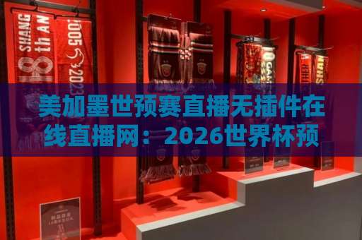 美加墨世预赛直播无插件在线直播网:2026世界杯预选赛观赛新体验【球迷必备】 美加墨世预赛直播无插件在线直播网:2026世界杯预选赛观赛新体验【球迷必备】