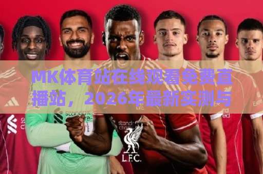 MK体育站在线观看免费直播站,2026年最新实测与避坑指南【MK体育站】使用技巧 MK体育站在线观看免费直播站,2026年最新实测与避坑指南【MK体育站】使用技巧