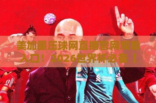 美加墨压球网直播官网观看入口!2026世界杯必备【美加墨压球网】观赛攻略 美加墨压球网直播官网观看入口!2026世界杯必备【美加墨压球网】观赛攻略
