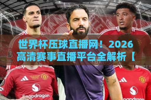 世界杯压球直播网!2026高清赛事直播平台全解析【世界杯压球直播网】真实体验分享 世界杯压球直播网!2026高清赛事直播平台全解析【世界杯压球直播网】真实体验分享