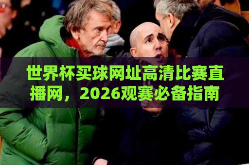 世界杯买球网址高清比赛直播网,2026观赛必备指南!【世界杯观赛】 世界杯买球网址高清比赛直播网,2026观赛必备指南!【世界杯观赛】