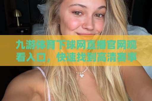九游体育下球网直播官网观看入口,快速找到高清赛事通道【九游体育】 九游体育下球网直播官网观看入口,快速找到高清赛事通道【九游体育】