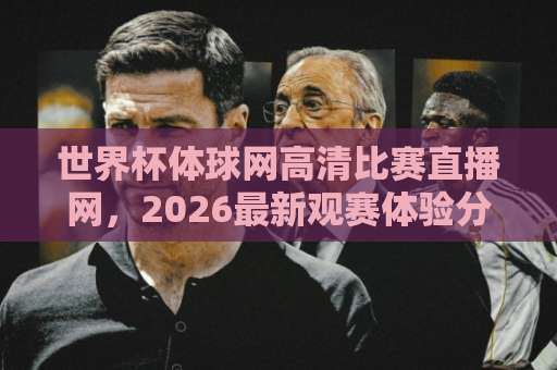 世界杯体球网高清比赛直播网,2026最新观赛体验分享【世界杯体球网高清比赛直播网】你了解多少? 世界杯体球网高清比赛直播网,2026最新观赛体验分享【世界杯体球网高清比赛直播网】你了解多少?