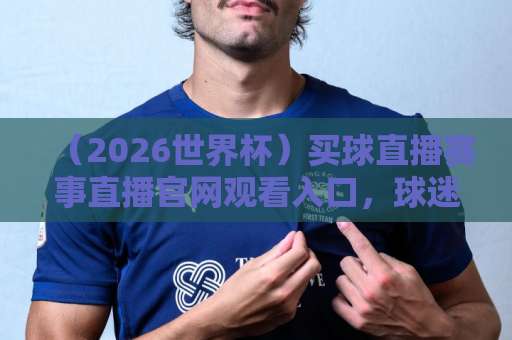 (2026世界杯)买球直播赛事直播官网观看入口,球迷必看指南 (2026世界杯)买球直播赛事直播官网观看入口,球迷必看指南