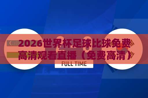 2026世界杯足球比球免费高清观看直播(免费高清)哪里找?这几个平台让你一饱眼福! 2026世界杯足球比球免费高清观看直播(免费高清)哪里找?这几个平台让你一饱眼福!