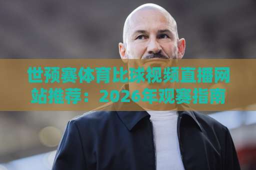 世预赛体育比球视频直播网站推荐：2026年观赛指南【世预赛】体验升级