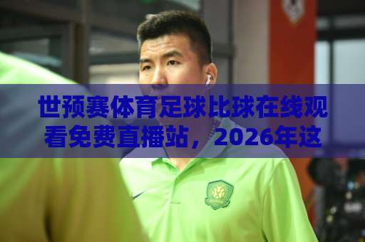 世预赛体育足球比球在线观看免费直播站,2026年这些平台让你高清不卡顿【世预赛直播】实测推荐 世预赛体育足球比球在线观看免费直播站,2026年这些平台让你高清不卡顿【世预赛直播】实测推荐