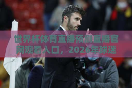 世界杯体育直播预测直播官网观看入口，2026年球迷必备指南【世界杯体育直播】一站式解决