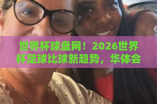 世界杯球盘网！2026世界杯足球比球新趋势，华体会hth体育独家深度解析