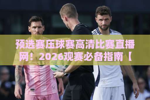 预选赛压球赛高清比赛直播网!2026观赛必备指南【预选赛压球赛】实战技巧 预选赛压球赛高清比赛直播网!2026观赛必备指南【预选赛压球赛】实战技巧