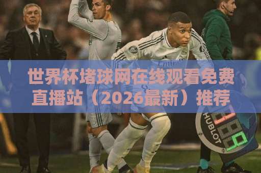 世界杯堵球网在线观看免费直播站(2026最新)推荐!这些平台值得收藏 世界杯堵球网在线观看免费直播站(2026最新)推荐!这些平台值得收藏