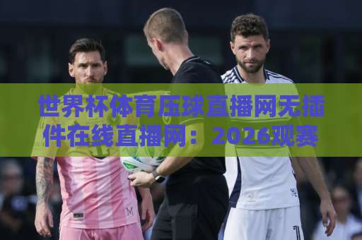 世界杯体育压球直播网无插件在线直播网：2026观赛新选择！【世界杯体育压球直播网】高清即点即看