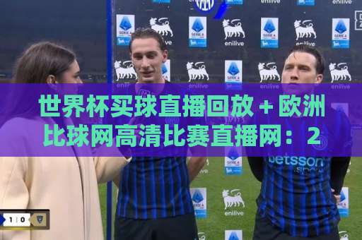 世界杯买球直播回放+欧洲比球网高清比赛直播网:2026观赛指南【球迷必看】 世界杯买球直播回放+欧洲比球网高清比赛直播网:2026观赛指南【球迷必看】