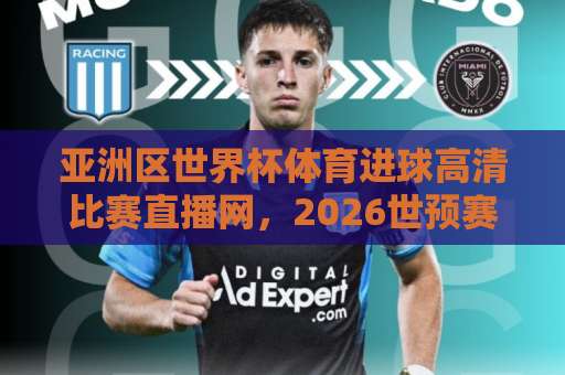 亚洲区世界杯体育进球高清比赛直播网,2026世预赛最新观赛指南【高清直播】全网推荐 亚洲区世界杯体育进球高清比赛直播网,2026世预赛最新观赛指南【高清直播】全网推荐