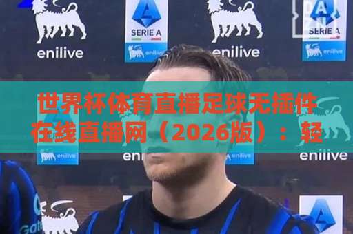 世界杯体育直播足球无插件在线直播网(2026版):轻松看球,零门槛体验! 世界杯体育直播足球无插件在线直播网(2026版):轻松看球,零门槛体验!