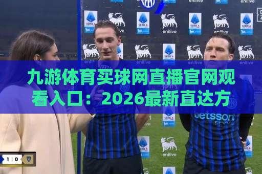 九游体育买球网直播官网观看入口:2026最新直达方式与体验分享【九游体育买球网】 九游体育买球网直播官网观看入口:2026最新直达方式与体验分享【九游体育买球网】