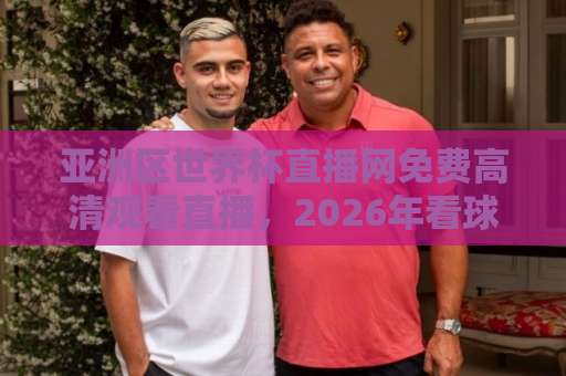 亚洲区世界杯直播网免费高清观看直播，2026年看球首选平台推荐【免费高清】避坑指南