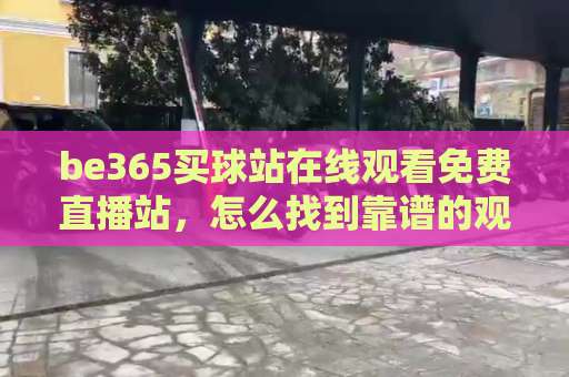 be365买球站在线观看免费直播站,怎么找到靠谱的观赛渠道?【be365买球】手把手教你避坑! be365买球站在线观看免费直播站,怎么找到靠谱的观赛渠道?【be365买球】手把手教你避坑!