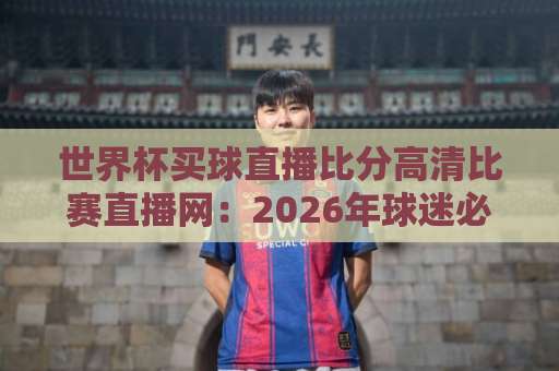 世界杯买球直播比分高清比赛直播网:2026年球迷必备观赛指南(世界杯买球直播比分高清比赛直播网) 世界杯买球直播比分高清比赛直播网:2026年球迷必备观赛指南(世界杯买球直播比分高清比赛直播网)