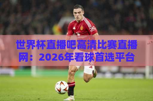 世界杯直播吧高清比赛直播网：2026年看球首选平台【世界杯直播吧】观赛指南