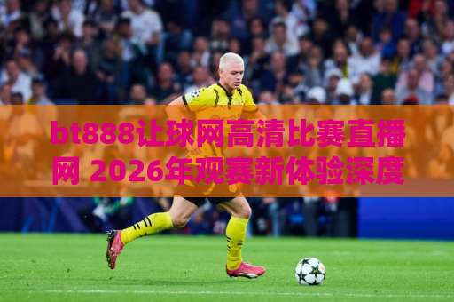 bt888让球网高清比赛直播网 2026年观赛新体验深度测评 【bt888让球网】