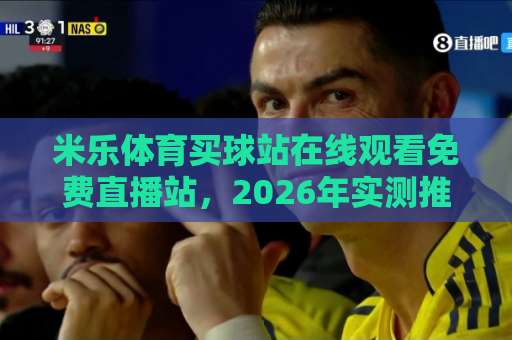米乐体育买球站在线观看免费直播站,2026年实测推荐!【高清无卡顿】 米乐体育买球站在线观看免费直播站,2026年实测推荐!【高清无卡顿】