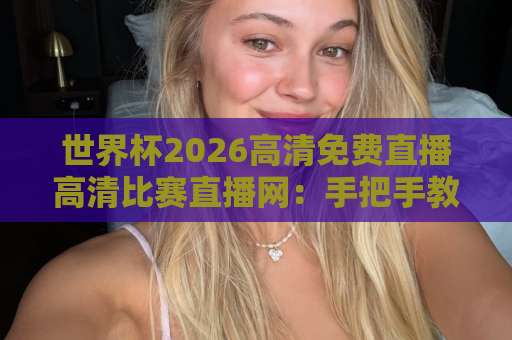 世界杯2026高清免费直播高清比赛直播网:手把手教你找到最稳的观看渠道【世界杯2026高清免费直播高清比赛直播网】 世界杯2026高清免费直播高清比赛直播网:手把手教你找到最稳的观看渠道【世界杯2026高清免费直播高清比赛直播网】