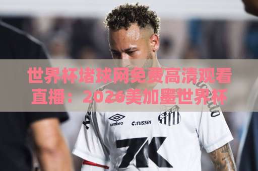 世界杯堵球网免费高清观看直播:2026美加墨世界杯观赛指南【免费高清直播】 世界杯堵球网免费高清观看直播:2026美加墨世界杯观赛指南【免费高清直播】