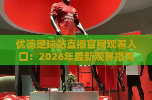 优德足球站直播官网观看入口:2026年最新观赛指南【优德足球站】体验高清流畅 优德足球站直播官网观看入口:2026年最新观赛指南【优德足球站】体验高清流畅