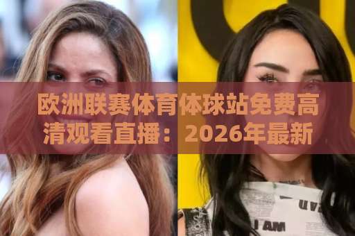 欧洲联赛体育体球站免费高清观看直播:2026年最新观赛指南【欧洲联赛体育】免费畅享 欧洲联赛体育体球站免费高清观看直播:2026年最新观赛指南【欧洲联赛体育】免费畅享