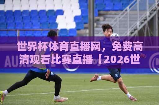 世界杯体育直播网,免费高清观看比赛直播【2026世界杯】在家就能享受现场激情! 世界杯体育直播网,免费高清观看比赛直播【2026世界杯】在家就能享受现场激情!