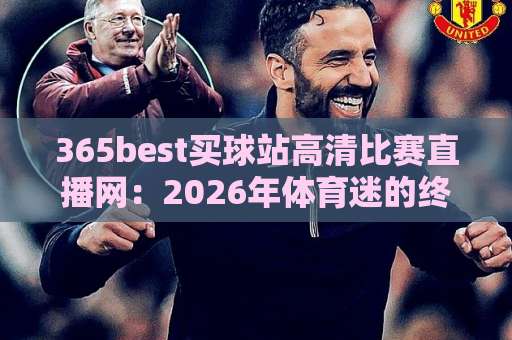 365best买球站高清比赛直播网:2026年体育迷的终极选择?【365best买球站】真实体验分享 365best买球站高清比赛直播网:2026年体育迷的终极选择?【365best买球站】真实体验分享