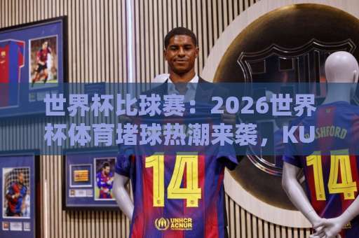 世界杯比球赛：2026世界杯体育堵球热潮来袭，KU体育网带你玩转观赛新体验