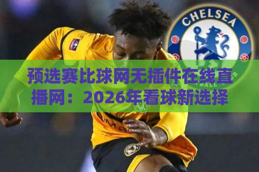 预选赛比球网无插件在线直播网:2026年看球新选择【预选赛比球网】高清流畅不卡顿 预选赛比球网无插件在线直播网:2026年看球新选择【预选赛比球网】高清流畅不卡顿