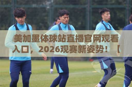 美加墨体球站直播官网观看入口，2026观赛新姿势！【美加墨体球站】推荐这些实用方法