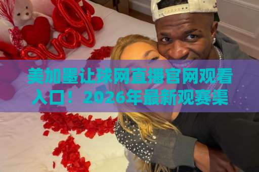 美加墨让球网直播官网观看入口!2026年最新观赛渠道全解析【美加墨让球网】观众必看指南 美加墨让球网直播官网观看入口!2026年最新观赛渠道全解析【美加墨让球网】观众必看指南