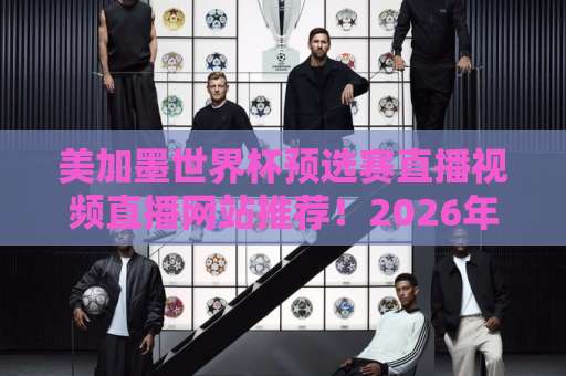 美加墨世界杯预选赛直播视频直播网站推荐!2026年观赛必备【高清免费】 美加墨世界杯预选赛直播视频直播网站推荐!2026年观赛必备【高清免费】