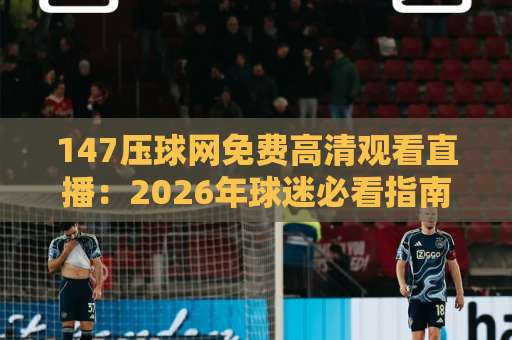 147压球网免费高清观看直播：2026年球迷必看指南【147压球网】