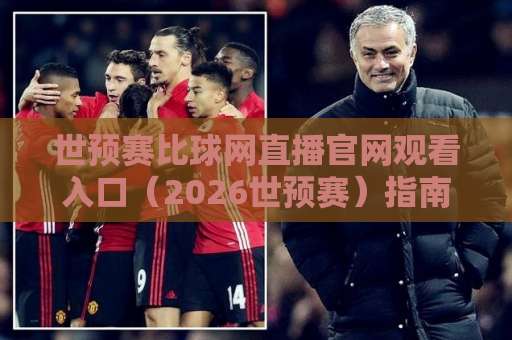 世预赛比球网直播官网观看入口（2026世预赛）指南：如何一键直达高清直播？