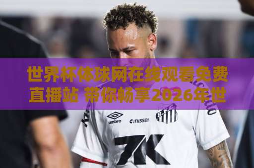 世界杯体球网在线观看免费直播站 带你畅享2026年世界杯“免费直播”盛宴！