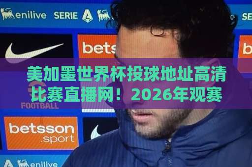 美加墨世界杯投球地址高清比赛直播网!2026年观赛全攻略【美加墨世界杯】必备收藏 美加墨世界杯投球地址高清比赛直播网!2026年观赛全攻略【美加墨世界杯】必备收藏