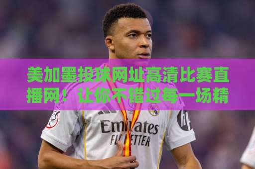 美加墨投球网址高清比赛直播网！让你不错过每一场精彩对决【高清比赛直播网】