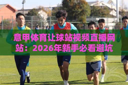 意甲体育让球站视频直播网站：2026年新手必看避坑指南【意甲体育让球站】