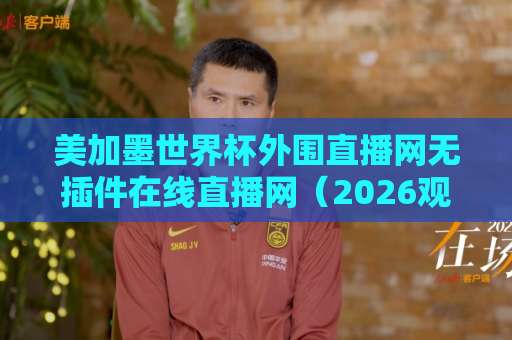 美加墨世界杯外围直播网无插件在线直播网(2026观赛指南)!球迷必看的免费平台推荐 美加墨世界杯外围直播网无插件在线直播网(2026观赛指南)!球迷必看的免费平台推荐
