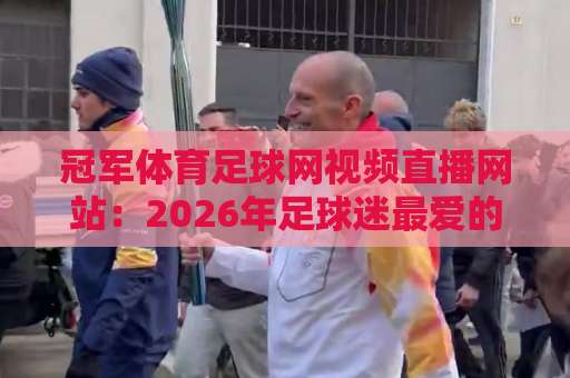 冠军体育足球网视频直播网站:2026年足球迷最爱的观赛神器【冠军体育足球网视频直播网站】高清流畅无卡顿实测 冠军体育足球网视频直播网站:2026年足球迷最爱的观赛神器【冠军体育足球网视频直播网站】高清流畅无卡顿实测