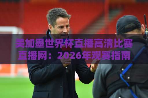 美加墨世界杯直播高清比赛直播网:2026年观赛指南【美加墨世界杯直播】这些平台让你不错过任何精彩 美加墨世界杯直播高清比赛直播网:2026年观赛指南【美加墨世界杯直播】这些平台让你不错过任何精彩